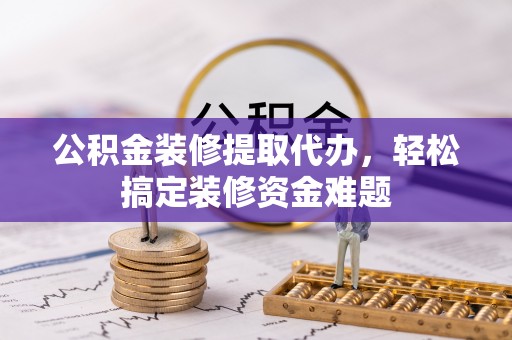 文成公积金装修提取代办，轻松搞定装修资金难题