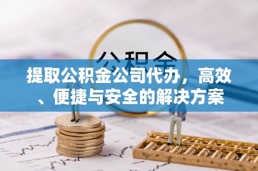 文成提取公积金公司代办，高效、便捷与安全的解决方案