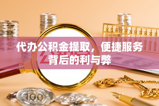 文成代办公积金提取，便捷服务背后的利与弊