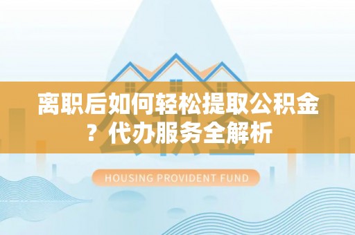 文成离职后如何轻松提取公积金？代办服务全解析