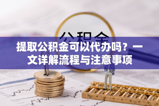 文成提取公积金可以代办吗？一文详解流程与注意事项
