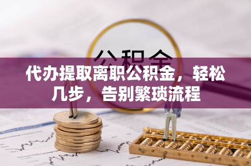 文成代办提取离职公积金，轻松几步，告别繁琐流程