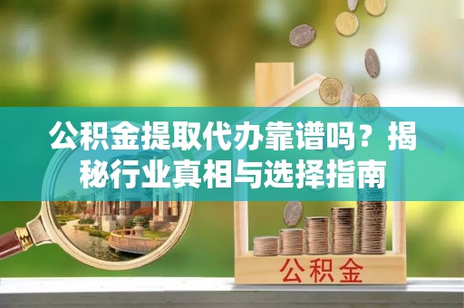 文成公积金提取代办靠谱吗？揭秘行业真相与选择指南