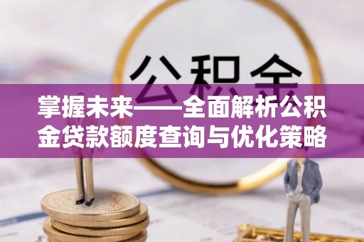 文成掌握未来——全面解析公积金贷款额度查询与优化策略