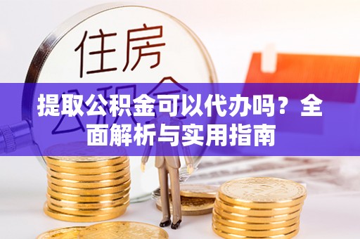 文成提取公积金可以代办吗？全面解析与实用指南