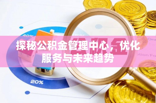 文成探秘公积金管理中心，优化服务与未来趋势