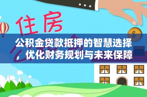 文成公积金贷款抵押的智慧选择，优化财务规划与未来保障