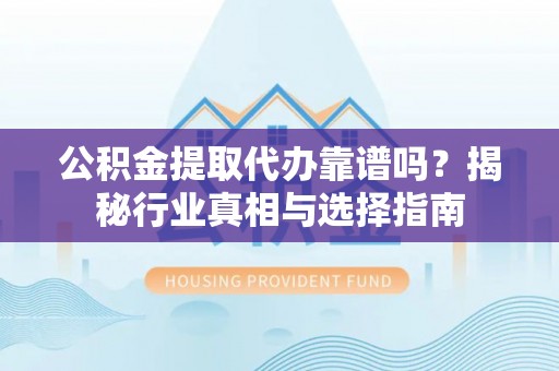 文成公积金提取代办靠谱吗？揭秘行业真相与选择指南