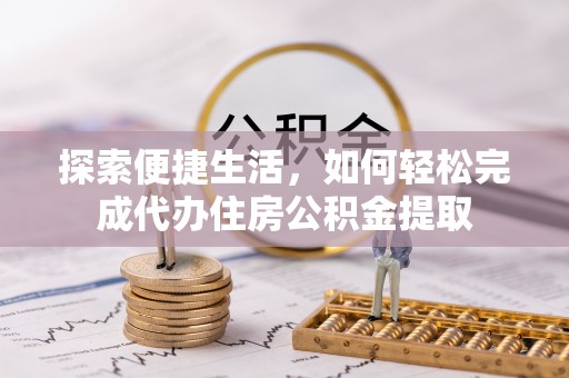 文成探索便捷生活，如何轻松完成代办住房公积金提取