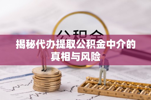 文成揭秘代办提取公积金中介的真相与风险