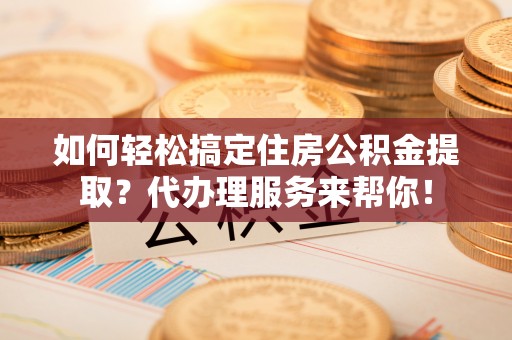 文成如何轻松搞定住房公积金提取？代办理服务来帮你！