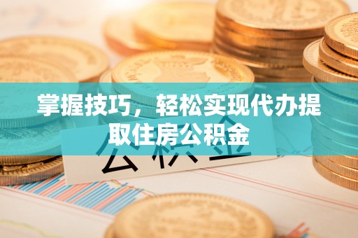 文成掌握技巧，轻松实现代办提取住房公积金