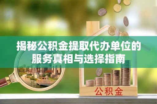 文成揭秘公积金提取代办单位的服务真相与选择指南