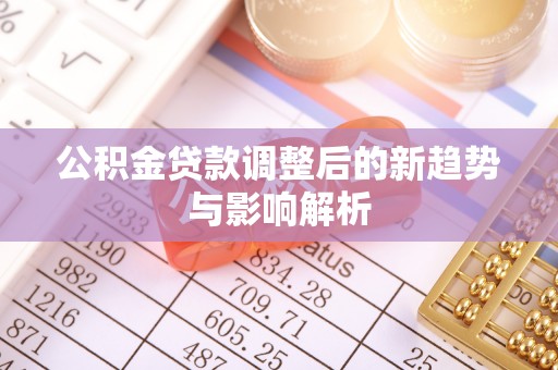 文成公积金贷款调整后的新趋势与影响解析
