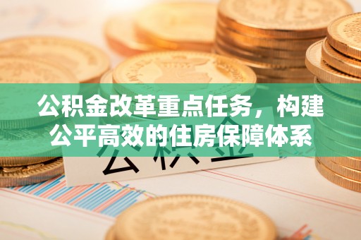 文成公积金改革重点任务，构建公平高效的住房保障体系