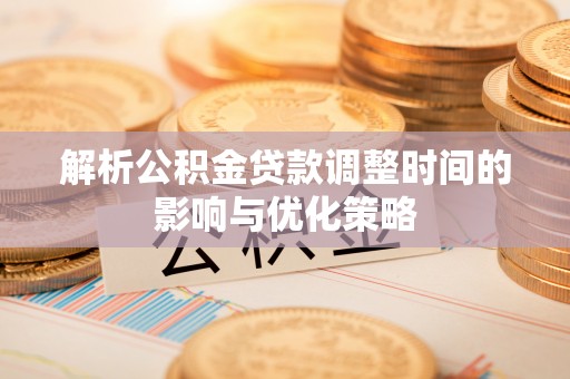 文成解析公积金贷款调整时间的影响与优化策略
