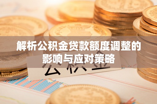 文成解析公积金贷款额度调整的影响与应对策略