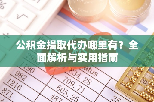 文成公积金提取代办哪里有？全面解析与实用指南
