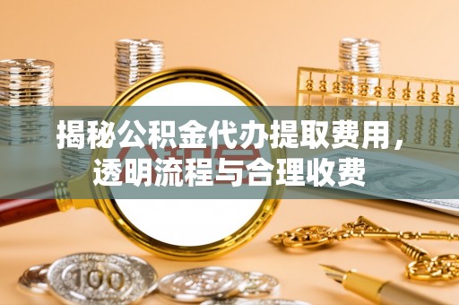 文成揭秘公积金代办提取费用，透明流程与合理收费