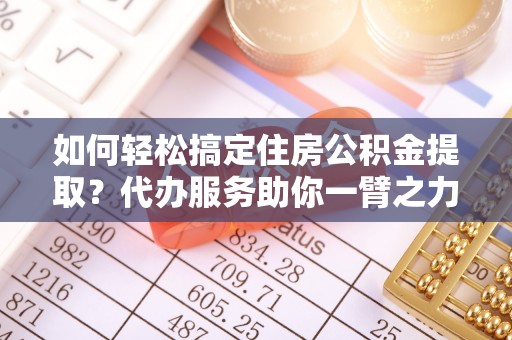 文成如何轻松搞定住房公积金提取？代办服务助你一臂之力