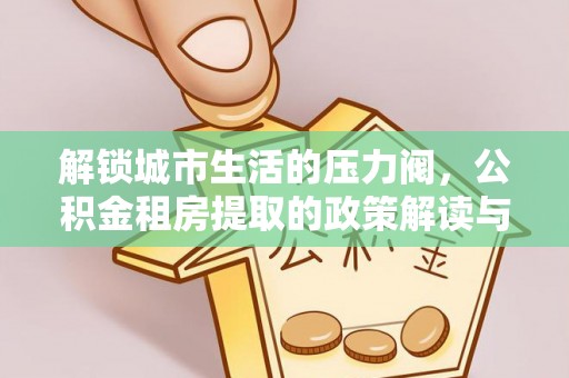 文成解锁城市生活的压力阀，公积金租房提取的政策解读与实践指南