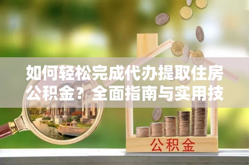 文成如何轻松完成代办提取住房公积金？全面指南与实用技巧