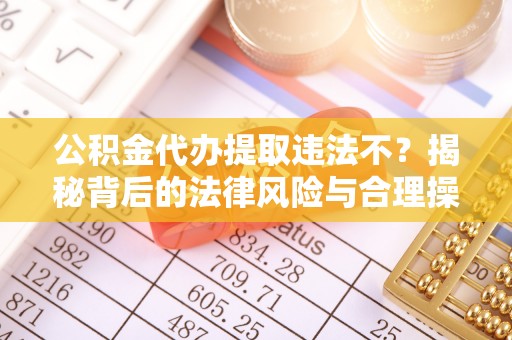 文成公积金代办提取违法不？揭秘背后的法律风险与合理操作