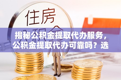 文成揭秘公积金提取代办服务，公积金提取代办可靠吗？选择需谨慎