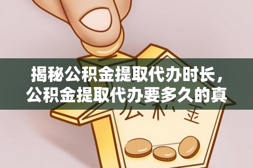 文成揭秘公积金提取代办时长，公积金提取代办要多久的真相与攻略