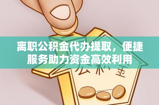文成离职公积金代办提取，便捷服务助力资金高效利用