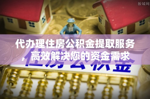 文成代办理住房公积金提取服务，高效解决您的资金需求