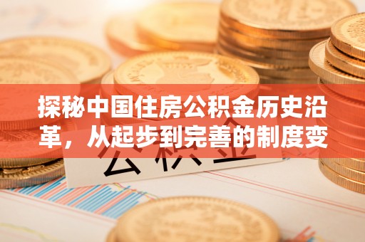 文成探秘中国住房公积金历史沿革，从起步到完善的制度变迁