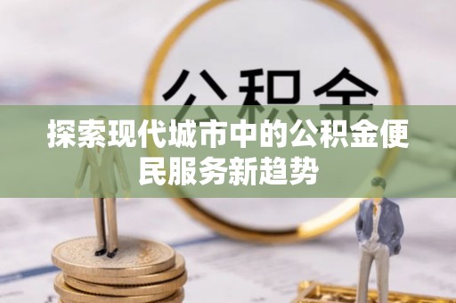 文成探索现代城市中的公积金便民服务新趋势