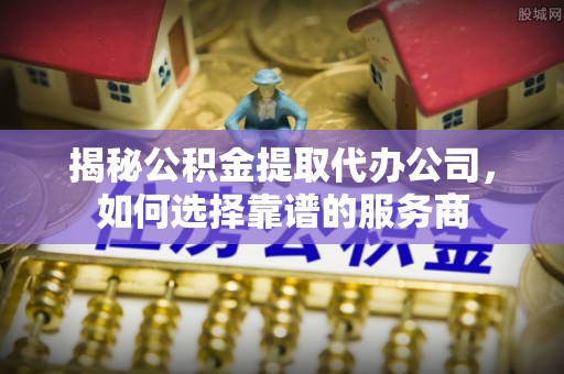 文成揭秘公积金提取代办公司，如何选择靠谱的服务商
