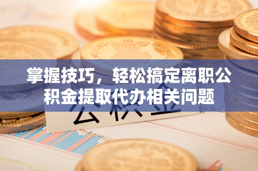 文成掌握技巧，轻松搞定离职公积金提取代办相关问题