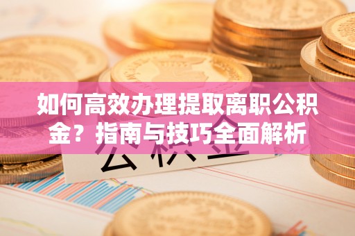 文成如何高效办理提取离职公积金？指南与技巧全面解析