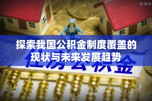 文成探索我国公积金制度覆盖的现状与未来发展趋势
