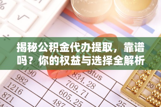 文成揭秘公积金代办提取，靠谱吗？你的权益与选择全解析