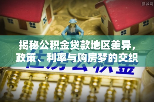文成揭秘公积金贷款地区差异，政策、利率与购房梦的交织