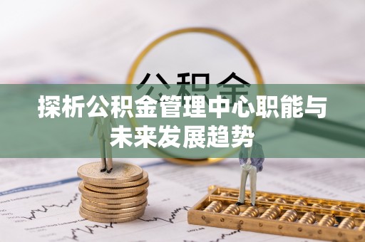 文成探析公积金管理中心职能与未来发展趋势