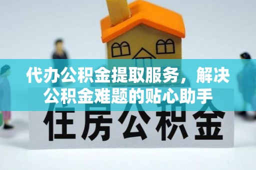 文成代办公积金提取服务，解决公积金难题的贴心助手
