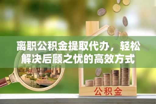 文成离职公积金提取代办，轻松解决后顾之忧的高效方式