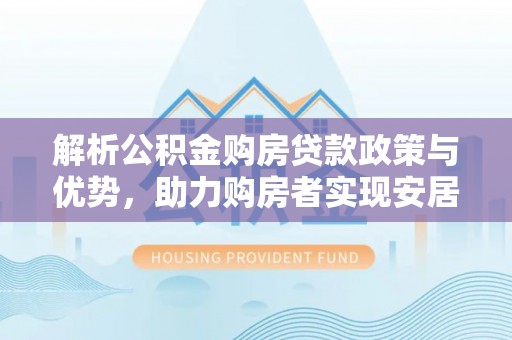 文成解析公积金购房贷款政策与优势，助力购房者实现安居梦想