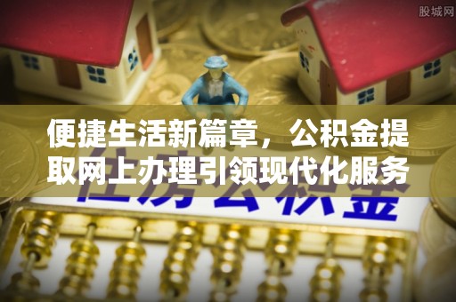 文成便捷生活新篇章，公积金提取网上办理引领现代化服务