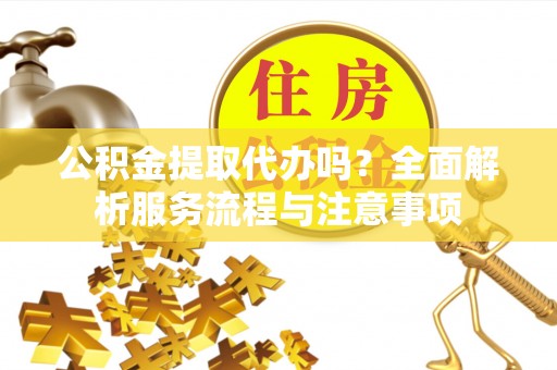 文成公积金提取代办吗？全面解析服务流程与注意事项