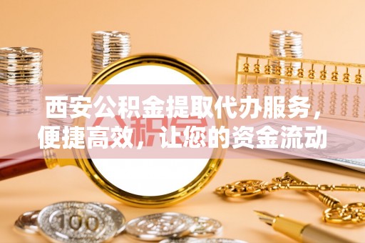 文成西安公积金提取代办服务，便捷高效，让您的资金流动无忧