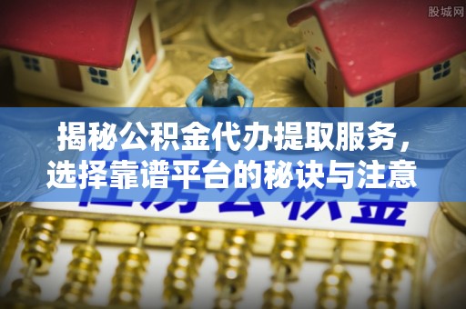 文成揭秘公积金代办提取服务，选择靠谱平台的秘诀与注意事项