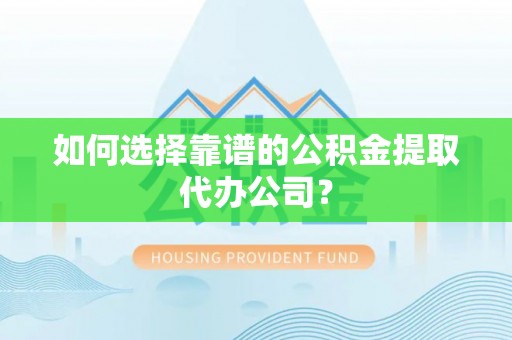 文成如何选择靠谱的公积金提取代办公司？