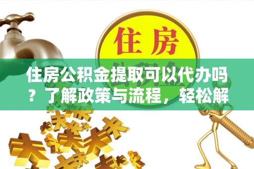 文成住房公积金提取可以代办吗？了解政策与流程，轻松解决疑惑