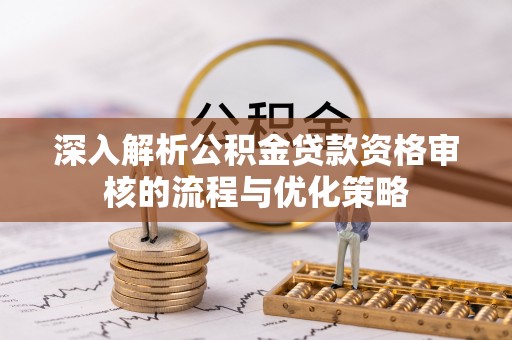 文成深入解析公积金贷款资格审核的流程与优化策略
